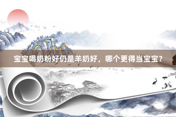 宝宝喝奶粉好仍是羊奶好，哪个更得当宝宝？